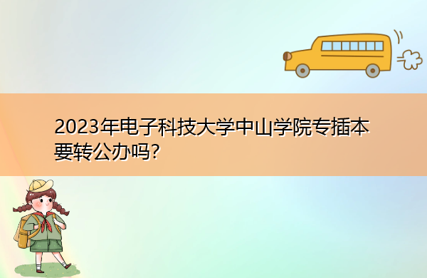 2023年电子科技大学中山学院专插本要转公办吗？