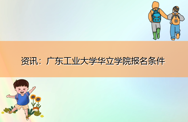 广东工业大学华立学院报名条件 广东工业大学华立学院报名条件