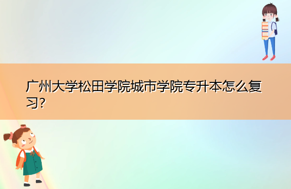 广州大学松田学院城市学院专升本怎么复习? 广州大学松田学院城市学院专升本怎么复习?