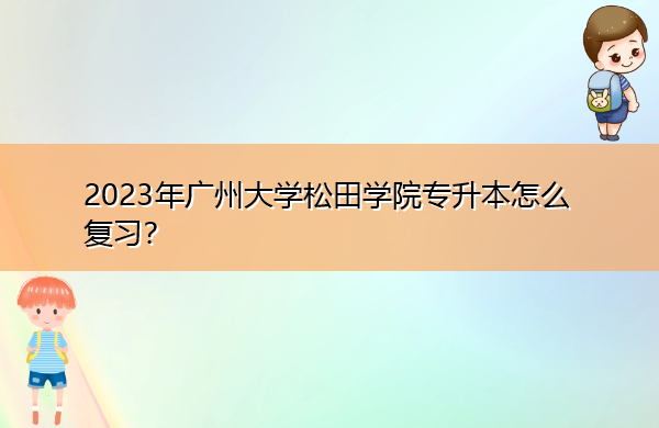 2023年广州大学松田学院专升本怎么复习？