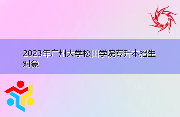 2023年广州大学松田学院专升本招生对象 2023年广州大学松田学院专升本招生对象