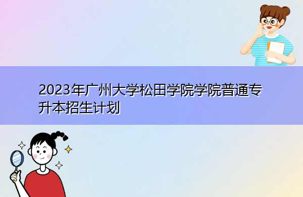 2023年广州大学松田学院学院普通专升本招生计划 2023年广州大学松田学院学院普通专升本招生计划