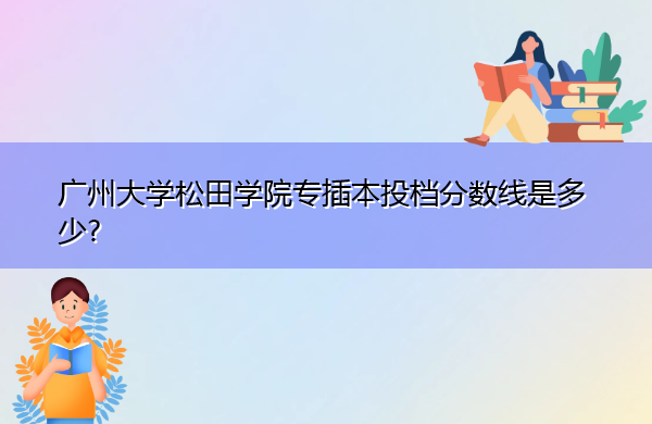 广州大学松田学院专插本投档分数线是多少? 广州大学松田学院专插本投档分数线是多少?
