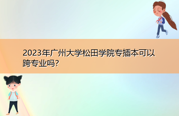 2023年广州大学松田学院专插本可以跨专业吗? 2023年广州大学松田学院专插本可以跨专业吗?