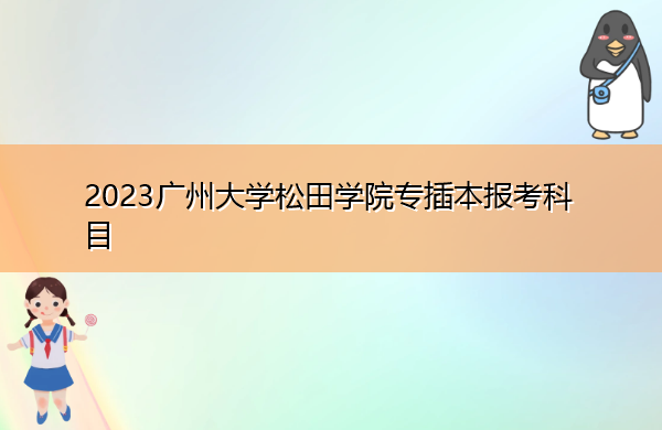 2023广州大学松田学院专插本报考科目 2023广州大学松田学院专插本报考科目