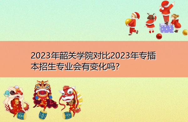 2023年韶关学院对比2023年专插本招生专业会有变化吗? 2023年韶关学院对比2023年专插本招生专业会有变化吗?