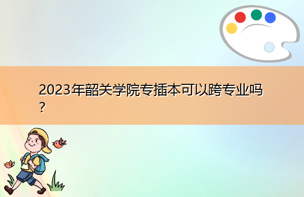 2023年韶关学院专插本可以跨专业吗? 2023年韶关学院专插本可以跨专业吗?