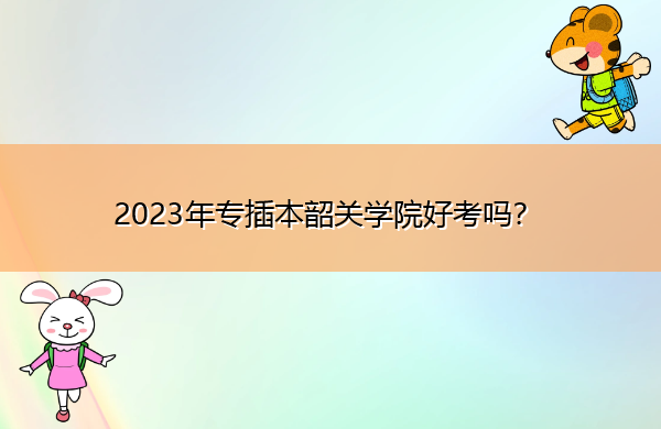 2023年专插本韶关学院好考吗? 2023年专插本韶关学院好考吗?