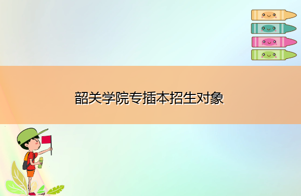 韶关学院专插本招生对象 韶关学院专插本招生对象