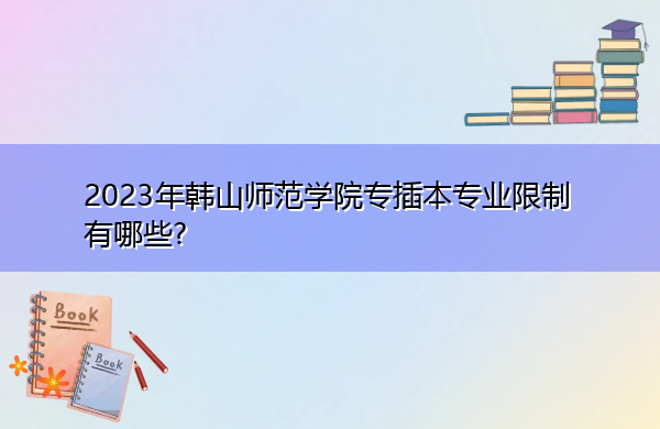 2023年韩山师范学院专插本专业限制有哪些? 2023年韩山师范学院专插本专业限制有哪些?