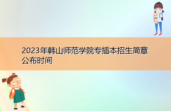 2023年韩山师范学院专插本招生简章公布时间 2023年韩山师范学院专插本招生简章公布时间