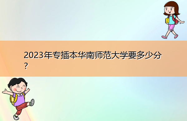 2023年专插本华南师范大学要多少分? 2023年专插本华南师范大学要多少分?