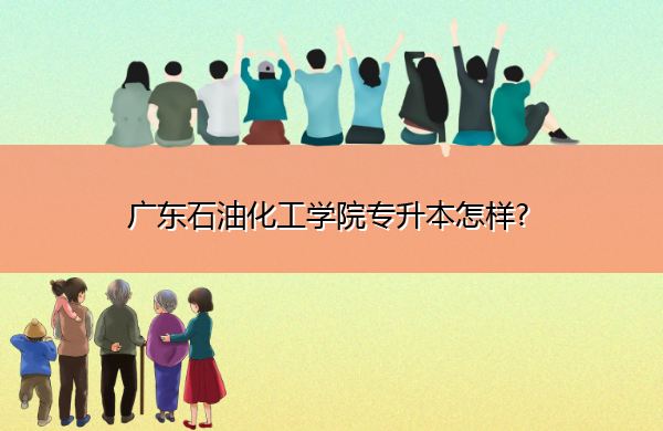 广东石油化工学院专升本怎样? 广东石油化工学院专升本怎样?