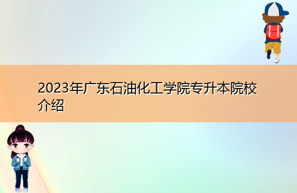 2023年广东石油化工学院专升本院校介绍 2023年广东石油化工学院专升本院校介绍