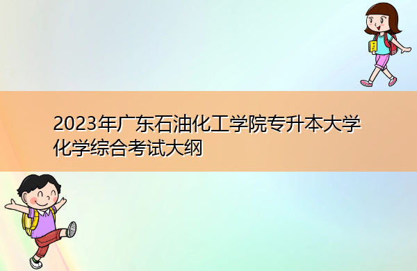 2023年广东石油化工学院专升本大学化学综合考试大纲 2023年广东石油化工学院专升本大学化学综合考试大纲