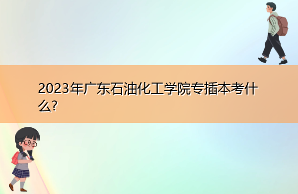 2023年广东石油化工学院专插本考什么?