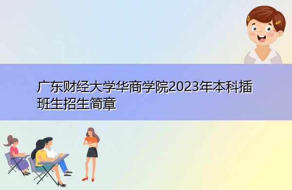 广东财经大学华商学院2023年本科插班生招生简章 广东财经大学华商学院2023年本科插班生招生简章