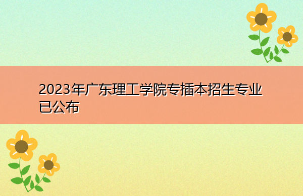 2023年广东理工学院专插本招生专业已公布 2023年广东理工学院专插本招生专业已公布