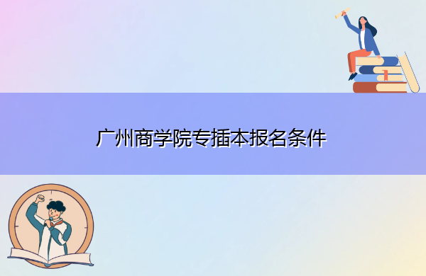 广州商学院专插本报名条件 广州商学院专插本报名条件