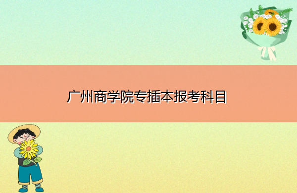 广州商学院专插本报考科目 广州商学院专插本报考科目
