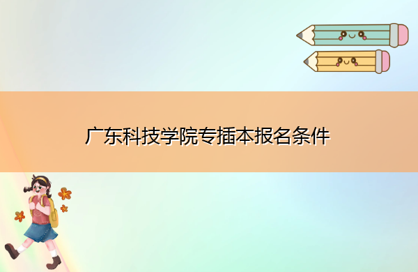 广东科技学院专插本报名条件 广东科技学院专插本报名条件