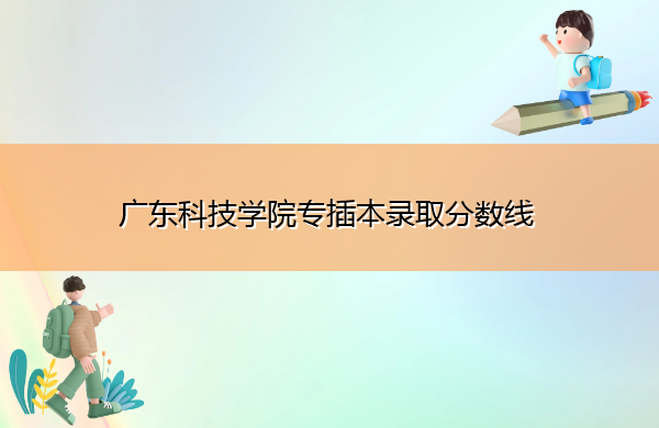 广东科技学院专插本录取分数线