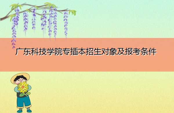 广东科技学院专插本招生对象及报考条件 广东科技学院专插本招生对象及报考条件