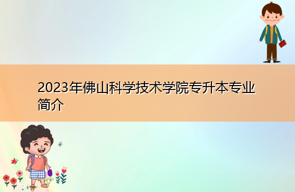 2023年佛山科学技术学院专升本专业简介 2023年佛山科学技术学院专升本专业简介