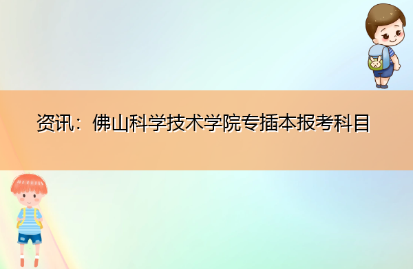 资讯:佛山科学技术学院专插本报考科目 资讯:佛山科学技术学院专插本报考科目