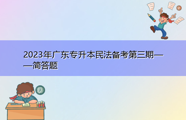 2023年广东专升本民法备考第三期——简答题 2023年广东专升本民法备考第三期——简答题