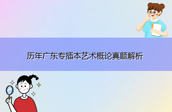 历年广东专插本艺术概论真题解析 历年广东专插本艺术概论真题解析