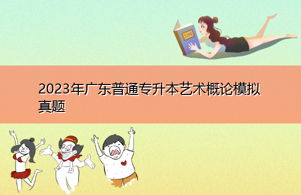 2023年广东普通专升本艺术概论模拟真题 2023年广东普通专升本艺术概论模拟真题