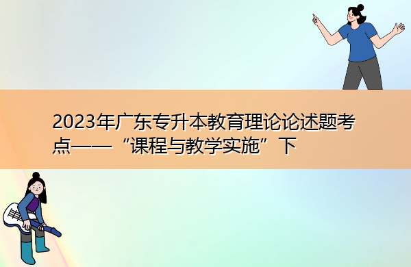 2023年广东专升本教育理论论述题考点——“课程与教学实施”下 2023年广东专升本教育理论论述题考点——“课程与教学实施”下
