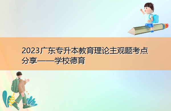2023广东专升本教育理论主观题考点分享——学校德育 2023广东专升本教育理论主观题考点分享——学校德育