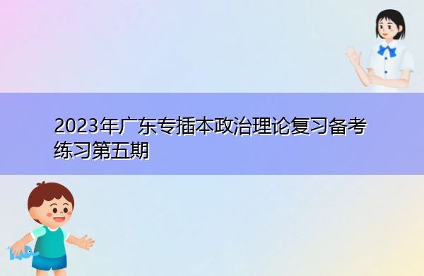 2023年广东专插本政治理论复习备考练习第五期 2023年广东专插本政治理论复习备考练习第五期