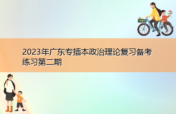 2023年广东专插本政治理论复习备考练习第二期 2023年广东专插本政治理论复习备考练习第二期
