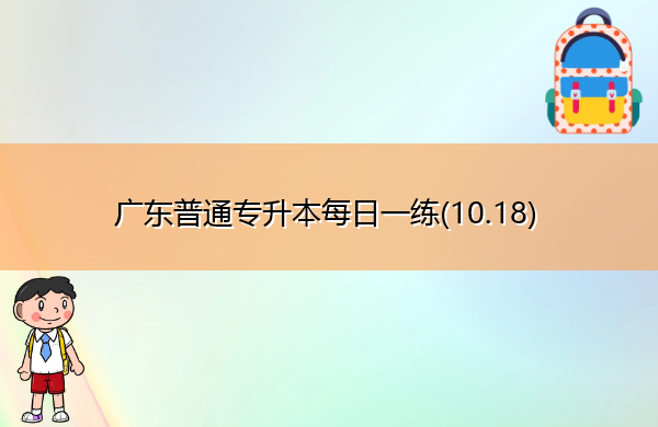 广东普通专升本每日一练(10.18) 广东普通专升本每日一练(10.18)