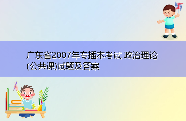 广东省2007年专插本考试 政治理论(公共课)试题及答案 广东省2007年专插本考试 政治理论(公共课)试题及答案