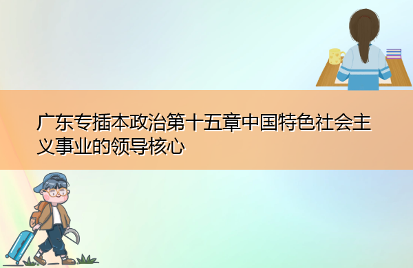 广东专插本政治第十五章中国特色社会主义事业的领导核心