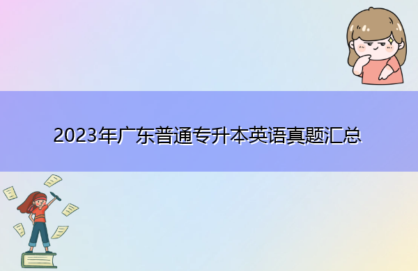 2023年广东普通专升本英语真题汇总 2023年广东普通专升本英语真题汇总