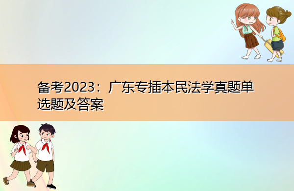 备考2023:广东专插本民法学真题单选题及答案 备考2023:广东专插本民法学真题单选题及答案
