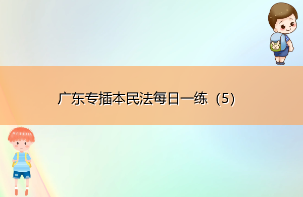 广东专插本民法每日一练(5) 广东专插本民法每日一练(5)