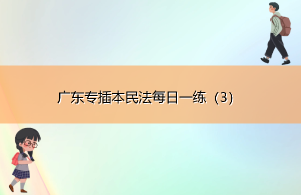 广东专插本民法每日一练(3) 广东专插本民法每日一练(3)