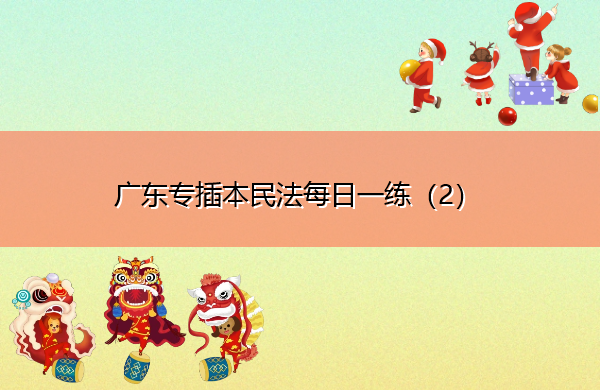 广东专插本民法每日一练(2) 广东专插本民法每日一练(2)