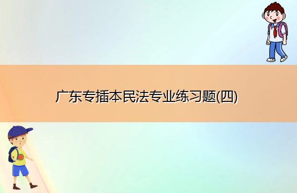 广东专插本民法专业练习题(四) 广东专插本民法专业练习题(四)