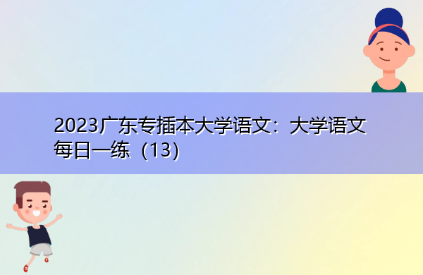 2023广东专插本大学语文:大学语文每日一练(13) 2023广东专插本大学语文:大学语文每日一练(13)