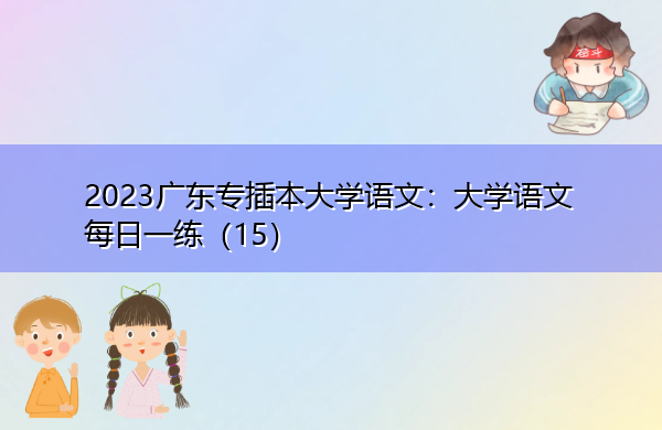 2023广东专插本大学语文:大学语文每日一练(15) 2023广东专插本大学语文:大学语文每日一练(15)