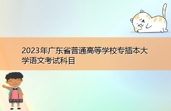 2023年广东省普通高等学校专插本大学语文考试科目 2023年广东省普通高等学校专插本大学语文考试科目