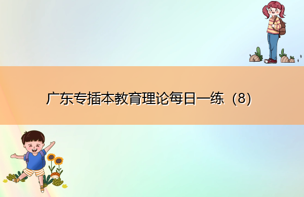 广东专插本教育理论每日一练(8) 广东专插本教育理论每日一练(8)
