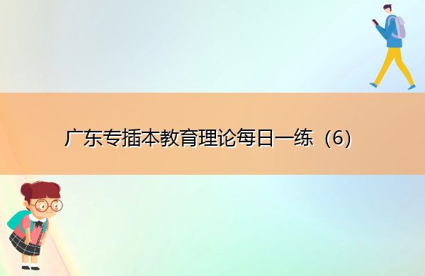 广东专插本教育理论每日一练(6) 广东专插本教育理论每日一练(6)